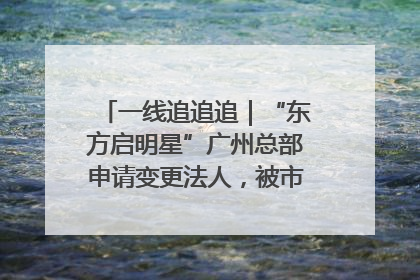 一线追追追｜“东方启明星”广州总部申请变更法人，被市场监管部门限制