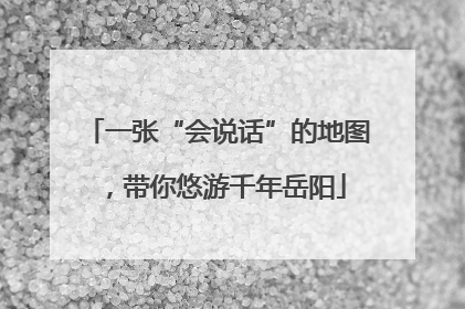 一张“会说话”的地图，带你悠游千年岳阳