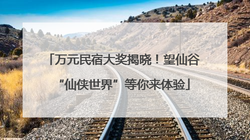 万元民宿大奖揭晓！望仙谷“仙侠世界”等你来体验