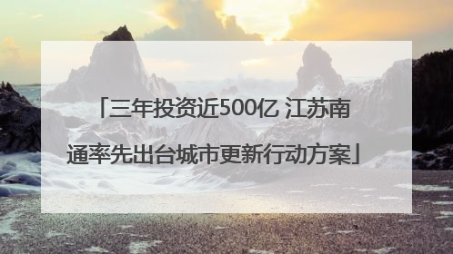 三年投资近500亿 江苏南通率先出台城市更新行动方案