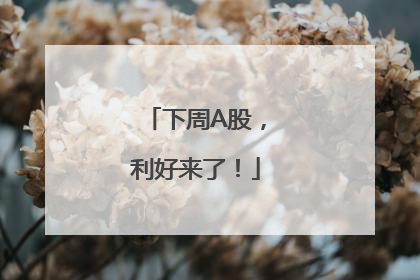 下周A股，利好来了！