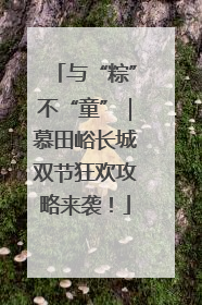 与“粽”不“童”｜慕田峪长城双节狂欢攻略来袭！