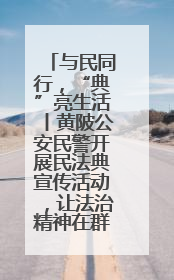 与民同行，“典”亮生活丨黄陂公安民警开展民法典宣传活动，让法治精神在群众心中落地生根