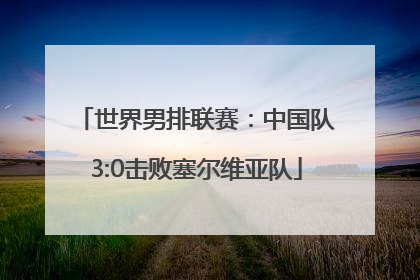 世界男排联赛：中国队3:0击败塞尔维亚队