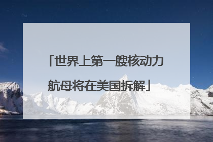 世界上第一艘核动力航母将在美国拆解