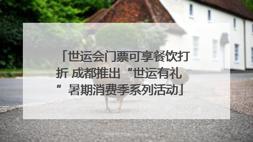 世运会门票可享餐饮打折 成都推出“世运有礼”暑期消费季系列活动