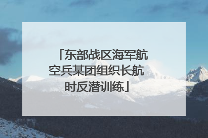 东部战区海军航空兵某团组织长航时反潜训练