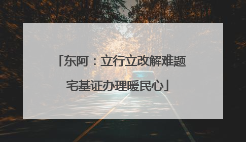 东阿：立行立改解难题 宅基证办理暖民心
