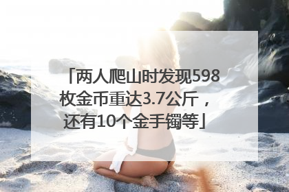 两人爬山时发现598枚金币重达3.7公斤，还有10个金手镯等