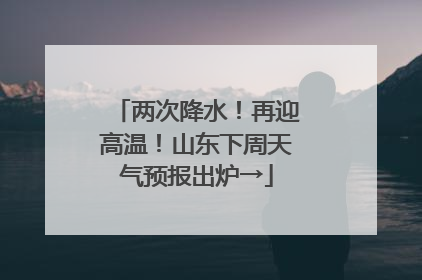 两次降水！再迎高温！山东下周天气预报出炉→