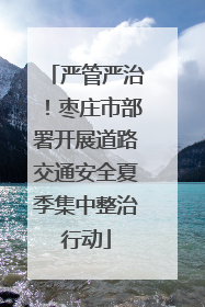严管严治！枣庄市部署开展道路交通安全夏季集中整治行动
