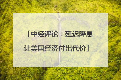 中经评论：延迟降息让美国经济付出代价