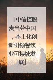 中信控股麦当劳中国，本土化创新引领餐饮业可持续发展