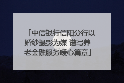中信银行信阳分行以婚纱摄影为媒 谱写养老金融服务暖心篇章