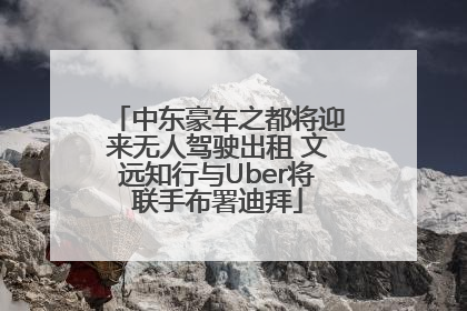 中东豪车之都将迎来无人驾驶出租 文远知行与Uber将联手布署迪拜
