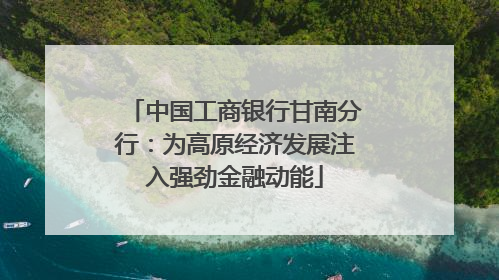 中国工商银行甘南分行：为高原经济发展注入强劲金融动能