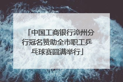 中国工商银行漳州分行冠名赞助全市职工乒乓球赛圆满举行