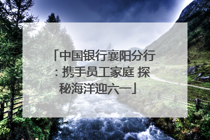 中国银行襄阳分行：携手员工家庭 探秘海洋迎六一