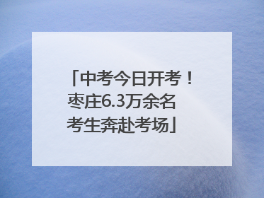 中考今日开考！枣庄6.3万余名考生奔赴考场