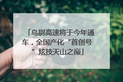 乌尉高速将于今年通车，全国产化“首创号”炫技天山之巅