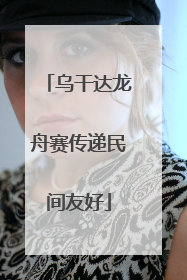 乌干达龙舟赛传递民间友好