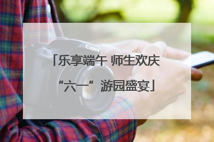 乐享端午 师生欢庆“六一”游园盛宴