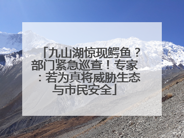 九山湖惊现鳄鱼？部门紧急巡查！专家：若为真将威胁生态与市民安全