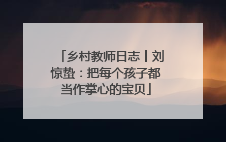 乡村教师日志丨刘惊蛰：把每个孩子都当作掌心的宝贝