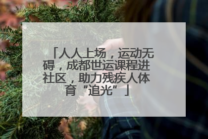 人人上场，运动无碍，成都世运课程进社区，助力残疾人体育“追光”