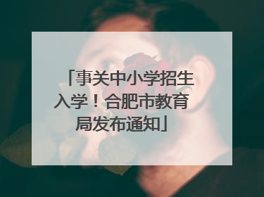 事关中小学招生入学！合肥市教育局发布通知