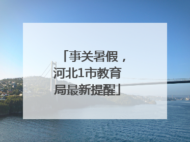 事关暑假，河北1市教育局最新提醒