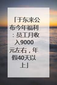 于东来公布今年福利：员工月收入9000元左右，年假40天以上