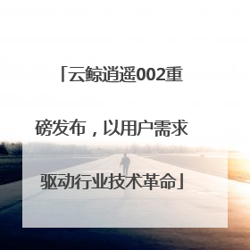 云鲸逍遥002重磅发布，以用户需求驱动行业技术革命