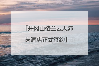 井冈山格兰云天沛芮酒店正式签约