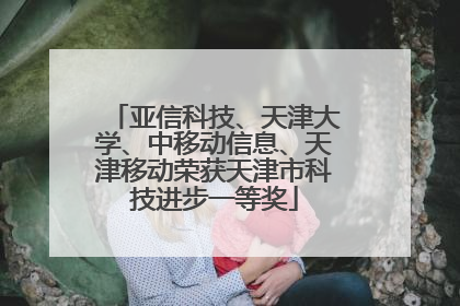 亚信科技、天津大学、中移动信息、天津移动荣获天津市科技进步一等奖