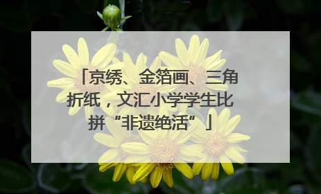 京绣、金箔画、三角折纸，文汇小学学生比拼“非遗绝活”