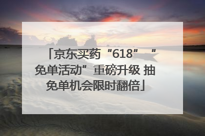京东买药“618”“免单活动”重磅升级 抽免单机会限时翻倍