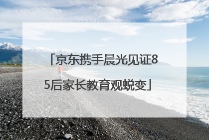 京东携手晨光见证85后家长教育观蜕变