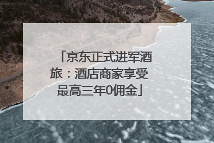 京东正式进军酒旅：酒店商家享受最高三年0佣金
