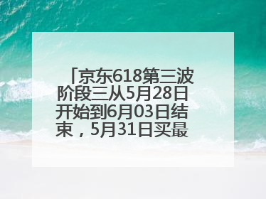 京东618第三波阶段三从5月28日开始到6月03日结束，5月31日买最便宜划算