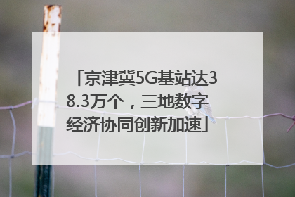 京津冀5G基站达38.3万个，三地数字经济协同创新加速