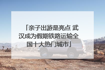 亲子出游是亮点 武汉成为假期铁路运输全国十大热门城市