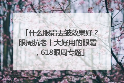 什么眼霜去皱效果好？眼周抗老十大好用的眼霜，618眼周专题
