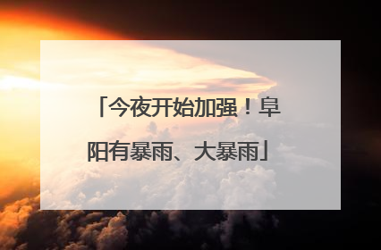 今夜开始加强！阜阳有暴雨、大暴雨