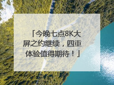 今晚七点8K大屏之约继续，四重体验值得期待！