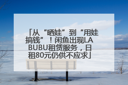 从“晒娃”到“用娃搞钱”！闲鱼出现LABUBU租赁服务，日租80元仍供不应求