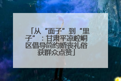 从“面子”到“里子”：甘肃平凉崆峒区倡导简约婚丧礼俗获群众点赞
