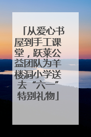从爱心书屋到手工课堂，跃莱公益团队为羊楼洞小学送去“六一”特别礼物
