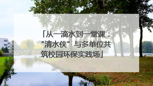 从一滴水到一堂课：“清水侠”与多单位共筑校园环保实践场
