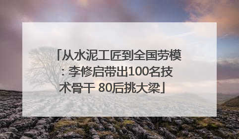 从水泥工匠到全国劳模：李修启带出100名技术骨干 80后挑大梁